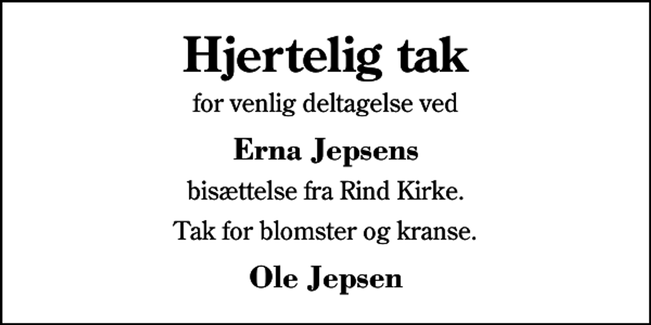 <p>Hjertelig tak<br />for venlig deltagelse ved<br />Erna Jepsens<br />bisættelse fra Rind Kirke.<br />Tak for blomster og kranse.<br />Ole Jepsen</p>