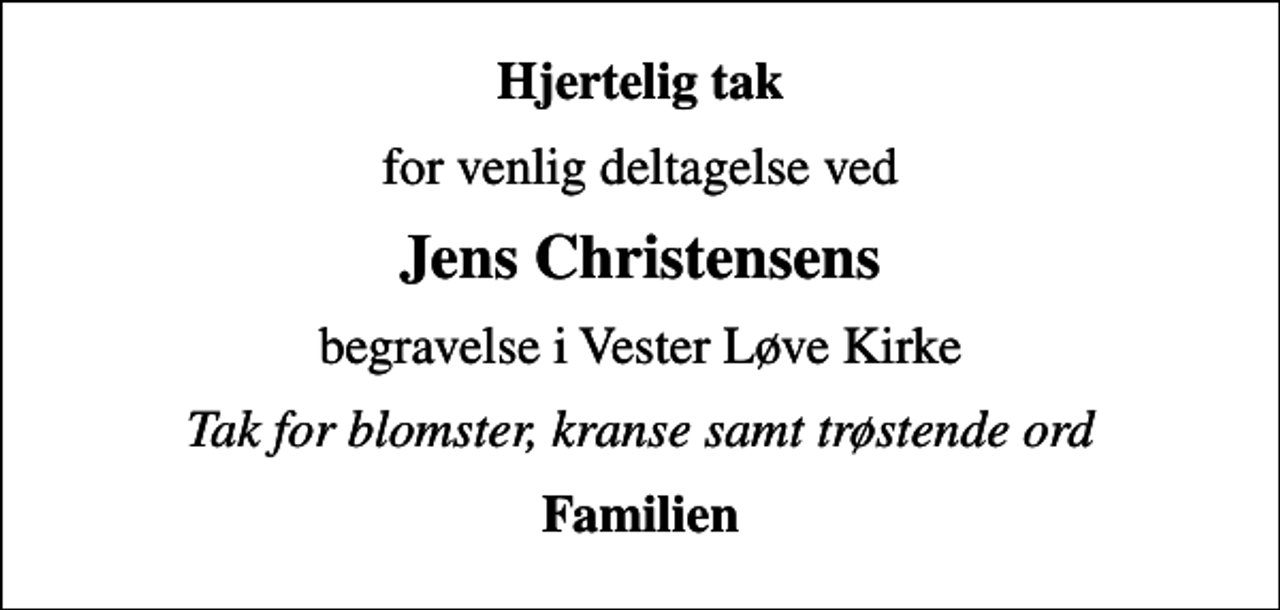 <p>Hjertelig tak<br />for venlig deltagelse ved<br />Jens Christensens<br />begravelse i Vester Løve Kirke<br />Tak for blomster, kranse samt trøstende ord<br />Familien</p>