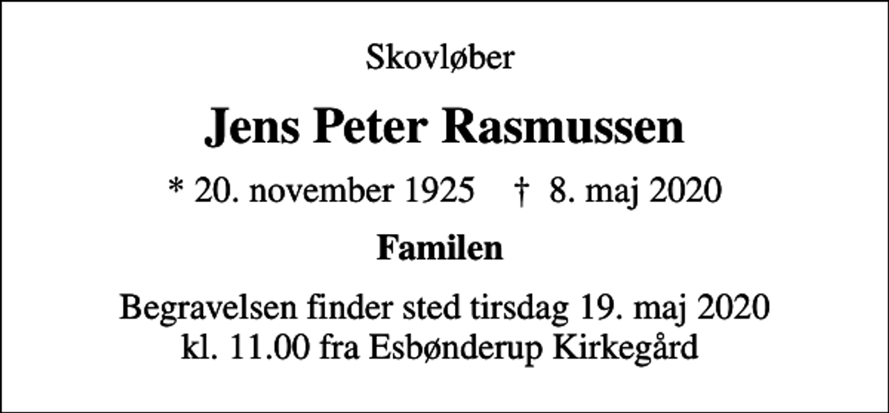 <p>Skovløber<br />Jens Peter Rasmussen<br />* 20. november 1925 ✝ 8. maj 2020<br />Familen<br />Begravelsen finder sted tirsdag 19. maj 2020 kl. 11.00 fra Esbønderup Kirkegård</p>