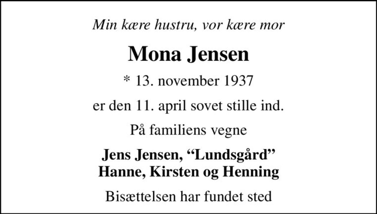 Min kære hustru, vor kære mor
Mona Jensen
* 13. november 1937
er den 11. april sovet stille ind.
På familiens vegne
Jens Jensen, Lundsgård Hanne, Kirsten og Henning
Bisættelsen har fundet sted
