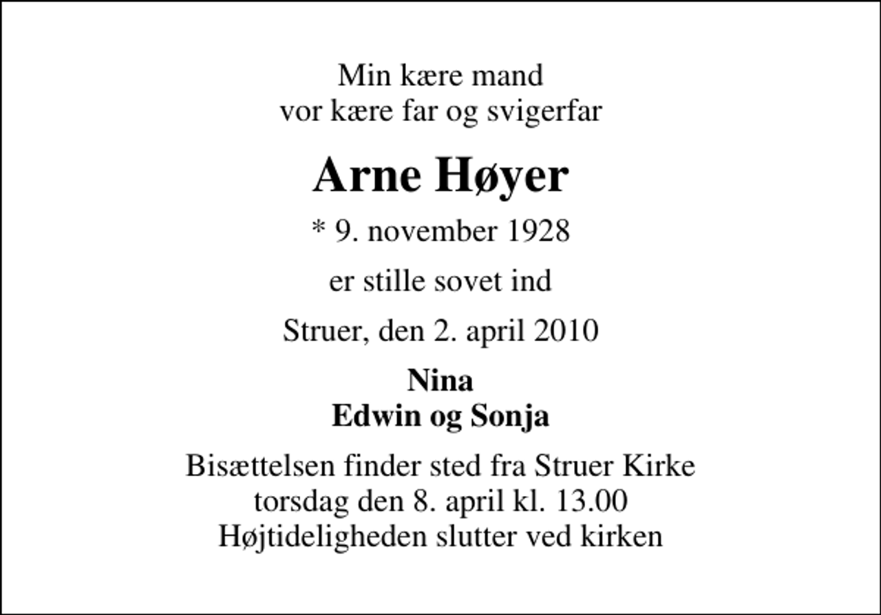 <p>Min kære mand vor kære far og svigerfar<br />Arne Høyer<br />* 9. november 1928<br />er stille sovet ind<br />Struer, den 2. april 2010<br />Nina Edwin og Sonja<br />Bisættelsen finder sted fra Struer Kirke torsdag den 8. april kl. 13.00 Højtideligheden slutter ved kirken</p>