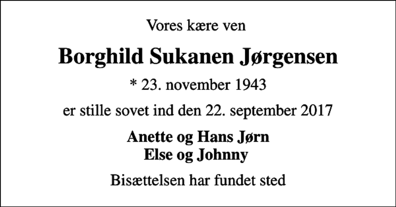 <p>Vores kære ven<br />Borghild Sukanen Jørgensen<br />* 23. november 1943<br />er stille sovet ind den 22. september 2017<br />Anette og Hans Jørn Else og Johnny<br />Bisættelsen har fundet sted</p>