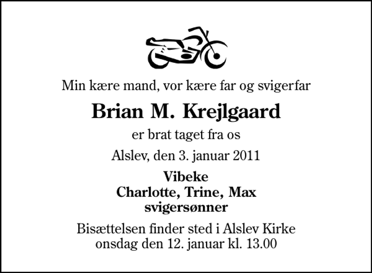 <p>Min kære mand, vor kære far og svigerfar<br />Brian M. Krejlgaard<br />er brat taget fra os<br />Alslev, den 3. januar 2011<br />Vibeke Charlotte, Trine, Max svigersønner<br />Bisættelsen finder sted i Alslev Kirke onsdag den 12. januar kl. 13.00</p>