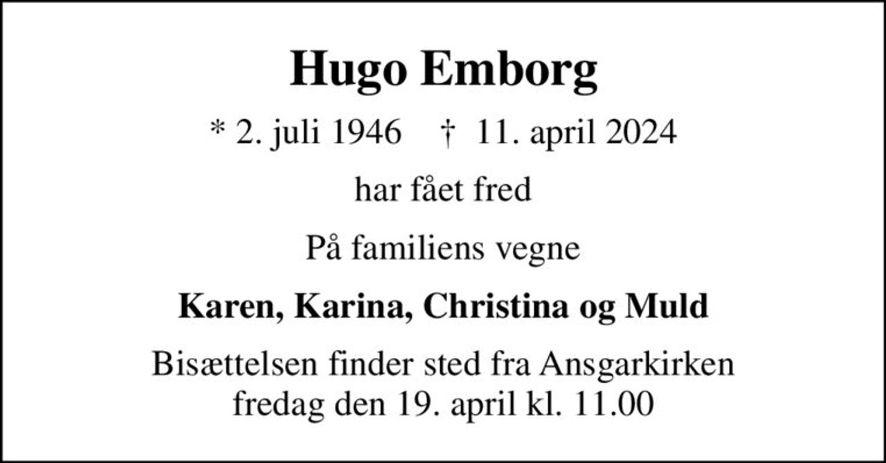 Hugo Emborg
* 2. juli 1946    ✝ 11. april 2024
har fået fred
På familiens vegne
Karen, Karina, Christina og Muld
Bisættelsen finder sted fra Ansgarkirken  fredag den 19. april kl. 11.00