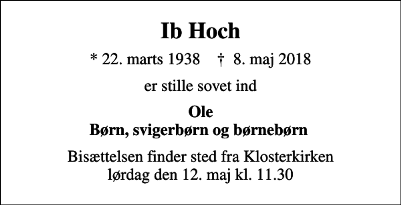 <p>Ib Hoch<br />* 22. marts 1938 ✝ 8. maj 2018<br />er stille sovet ind<br />Ole Børn, svigerbørn og børnebørn<br />Bisættelsen finder sted fra Klosterkirken lørdag den 12. maj kl. 11.30</p>
