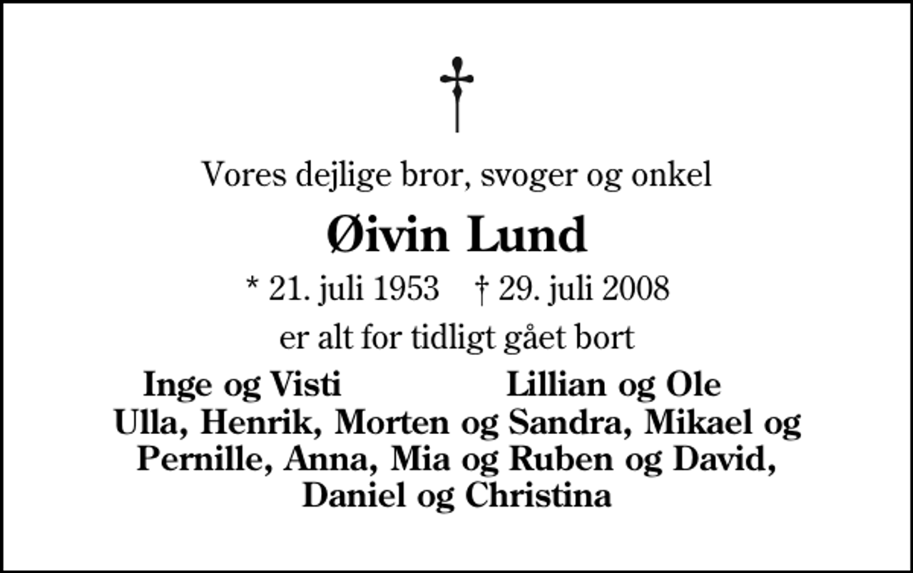 <p>Vores dejlige bror, svoger og onkel<br />Øivin Lund<br />* 21. juli 1953 ✝ 29. juli 2008<br />er alt for tidligt gået bort<br />Inge og Visti<br />Lillian og Ole</p>
