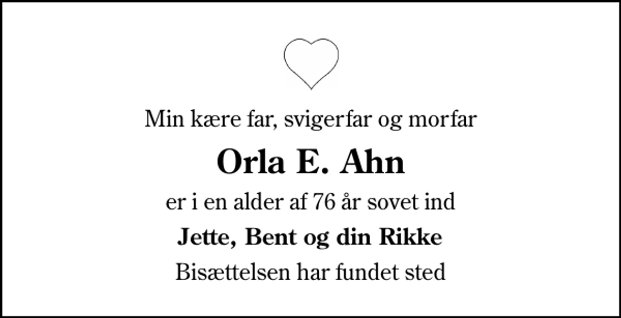 <p>Min kære far, svigerfar og morfar<br />Orla E. Ahn<br />er i en alder af 76 år sovet ind<br />Jette, Bent og din Rikke<br />Bisættelsen har fundet sted</p>