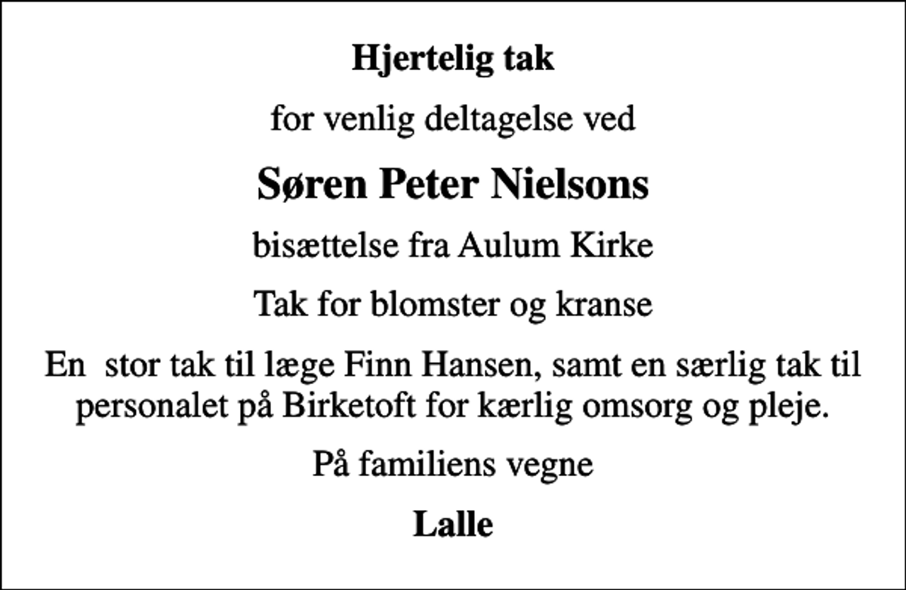 <p>Hjertelig tak<br />for venlig deltagelse ved<br />Søren Peter Nielsons<br />bisættelse fra Aulum Kirke<br />Tak for blomster og kranse<br />En stor tak til læge Finn Hansen, samt en særlig tak til personalet på Birketoft for kærlig omsorg og pleje.<br />På familiens vegne<br />Lalle</p>