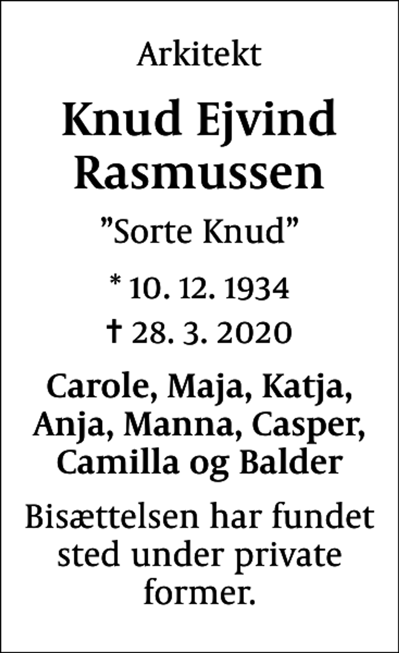 <p>Arkitekt<br />Knud Ejvind Rasmussen<br />Sorte Knud<br />* 10. 12. 1934<br />✝ 28. 3. 2020<br />Carole, Maja, Katja, Anja, Manna, Casper, Camilla og Balder<br />Bisættelsen har fundet sted under private former.</p>