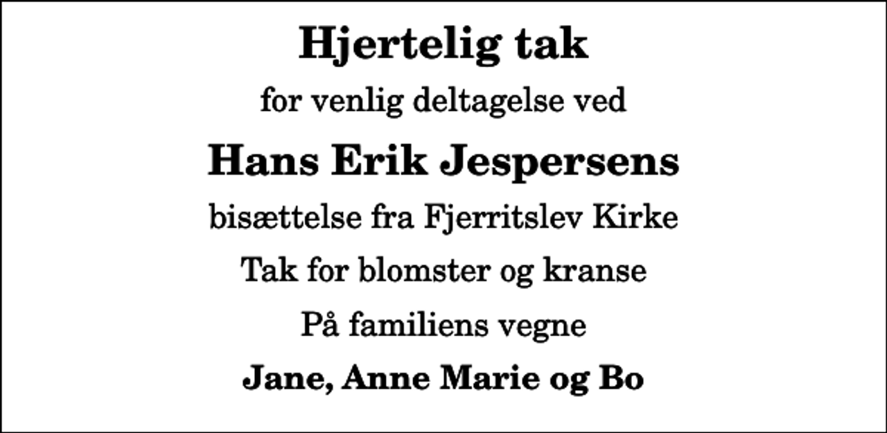 <p>Hjertelig tak<br />for venlig deltagelse ved<br />Hans Erik Jespersens<br />bisættelse fra Fjerritslev Kirke<br />Tak for blomster og kranse<br />På familiens vegne<br />Jane, Anne Marie og Bo</p>