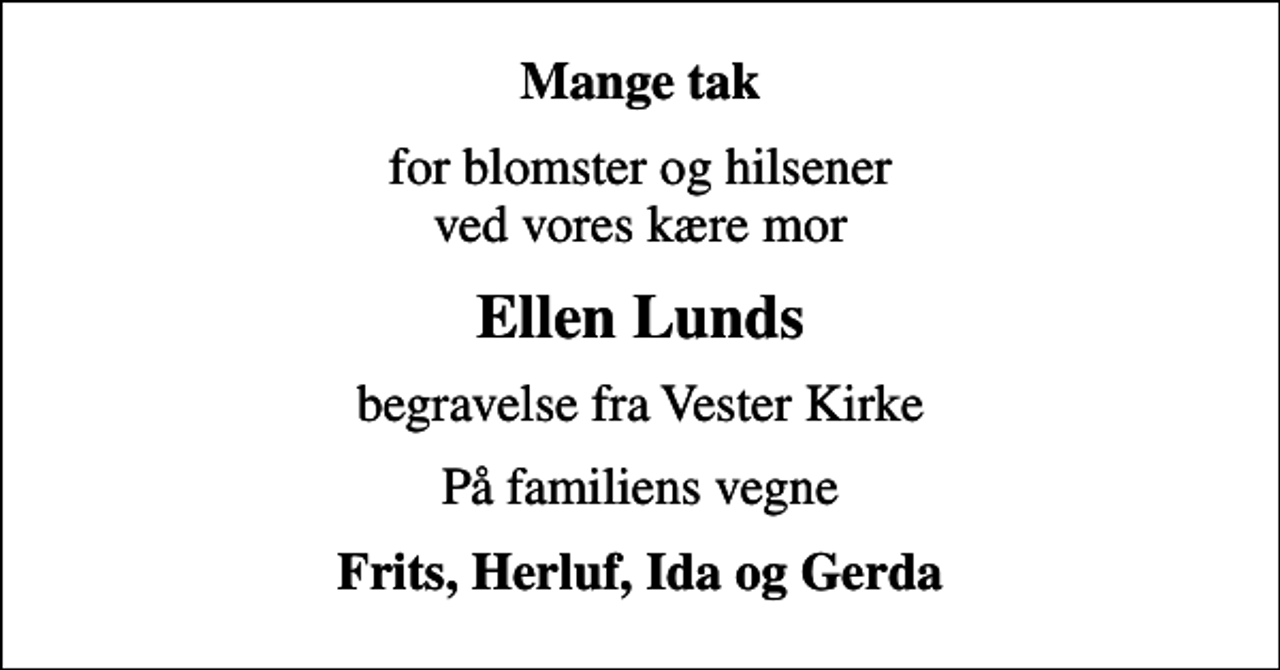 <p>Mange tak<br />for blomster og hilsener ved vores kære mor<br />Ellen Lunds<br />begravelse fra Vester Kirke<br />På familiens vegne<br />Frits, Herluf, Ida og Gerda</p>