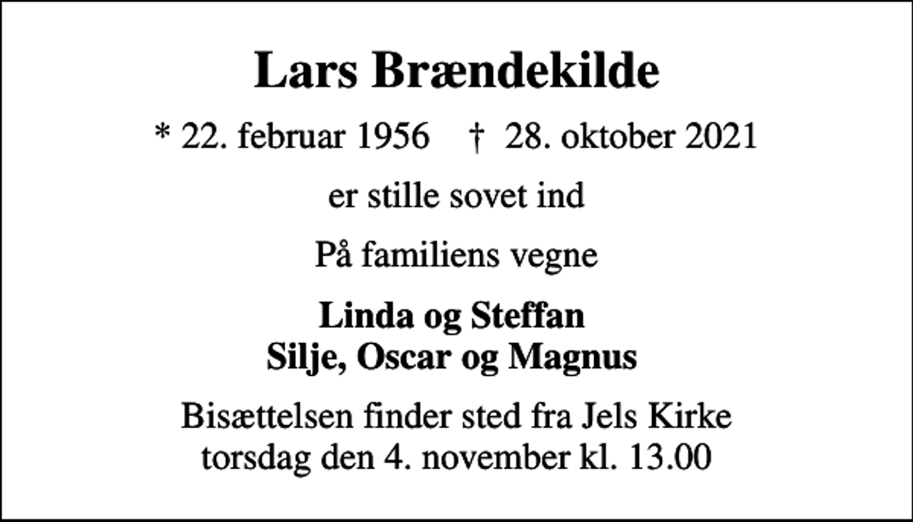 <p>Lars Brændekilde<br />* 22. februar 1956 ✝ 28. oktober 2021<br />er stille sovet ind<br />På familiens vegne<br />Linda og Steffan Silje, Oscar og Magnus<br />Bisættelsen finder sted fra Jels Kirke torsdag den 4. november kl. 13.00</p>