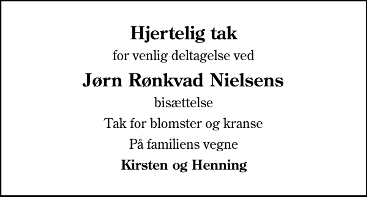 <p>Hjertelig tak<br />for venlig deltagelse ved<br />Jørn Rønkvad Nielsens<br />bisættelse<br />Tak for blomster og kranse<br />På familiens vegne<br />Kirsten og Henning</p>