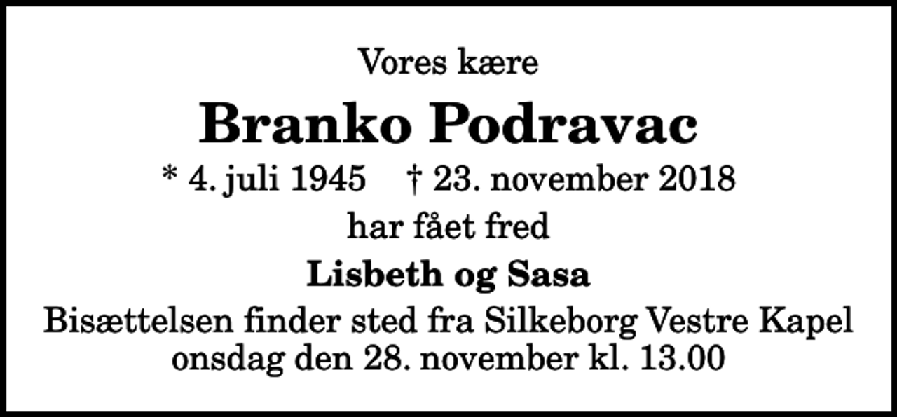 <p>Vores kære<br />Branko Podravac<br />* 4. juli 1945 ✝ 23. november 2018<br />har fået fred<br />Lisbeth og Sasa<br />Bisættelsen finder sted fra Silkeborg Vestre Kapel onsdag den 28. november kl. 13.00</p>