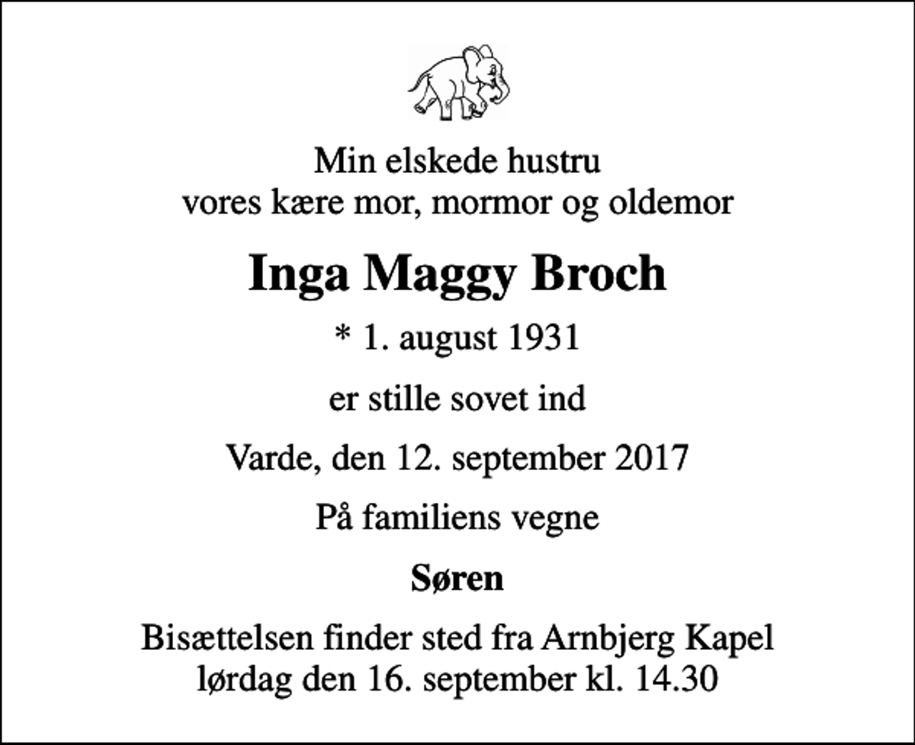 <p>Min elskede hustru vores kære mor, mormor og oldemor<br />Inga Maggy Broch<br />* 1. august 1931<br />er stille sovet ind<br />Varde, den 12. september 2017<br />På familiens vegne<br />Søren<br />Bisættelsen finder sted fra Arnbjerg Kapel lørdag den 16. september kl. 14.30</p>