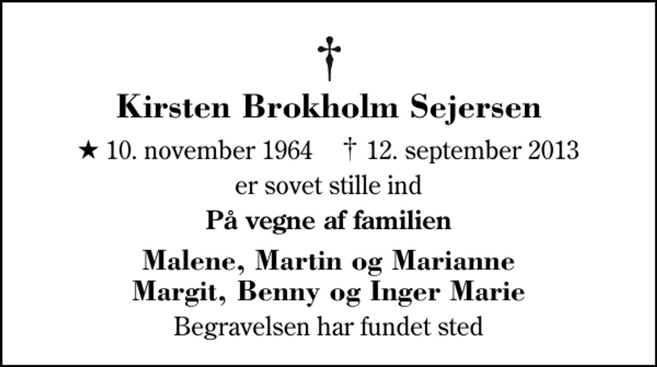<p>Kirsten Brokholm Sejersen<br />* 10. november 1964 ✝ 12. september 2013<br />er sovet stille ind<br />På vegne af familien<br />Malene, Martin og Marianne Margit, Benny og Inger Marie<br />Begravelsen har fundet sted</p>