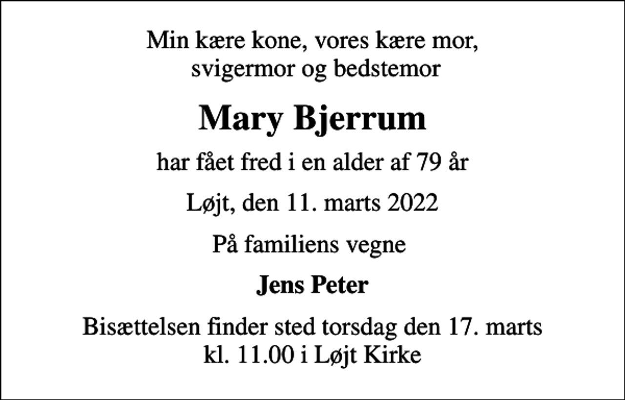 <p>Min kære kone, vores kære mor, svigermor og bedstemor<br />Mary Bjerrum<br />har fået fred i en alder af 79 år<br />Løjt, den 11. marts 2022<br />På familiens vegne<br />Jens Peter<br />Bisættelsen finder sted torsdag den 17. marts kl. 11.00 i Løjt Kirke</p>