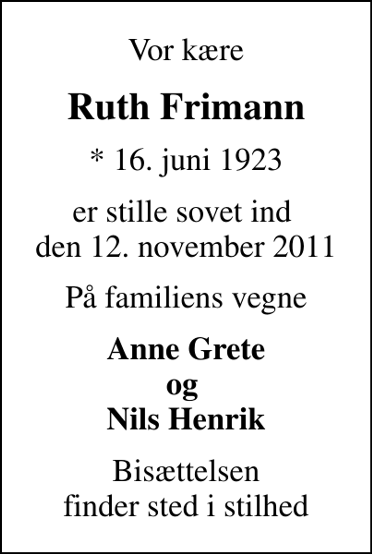 <p>Vor kære<br />Ruth Frimann<br />* 16. juni 1923<br />er stille sovet ind den 12. november 2011<br />På familiens vegne<br />Anne Grete og Nils Henrik<br />Bisættelsen finder sted i stilhed</p>