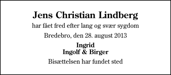 <p>Jens Christian Lindberg<br />har fået fred efter lang og svær sygdom<br />Bredebro, den 28. august 2013<br />Ingrid Ingolf &amp; Birger<br />Bisættelsen har fundet sted</p>