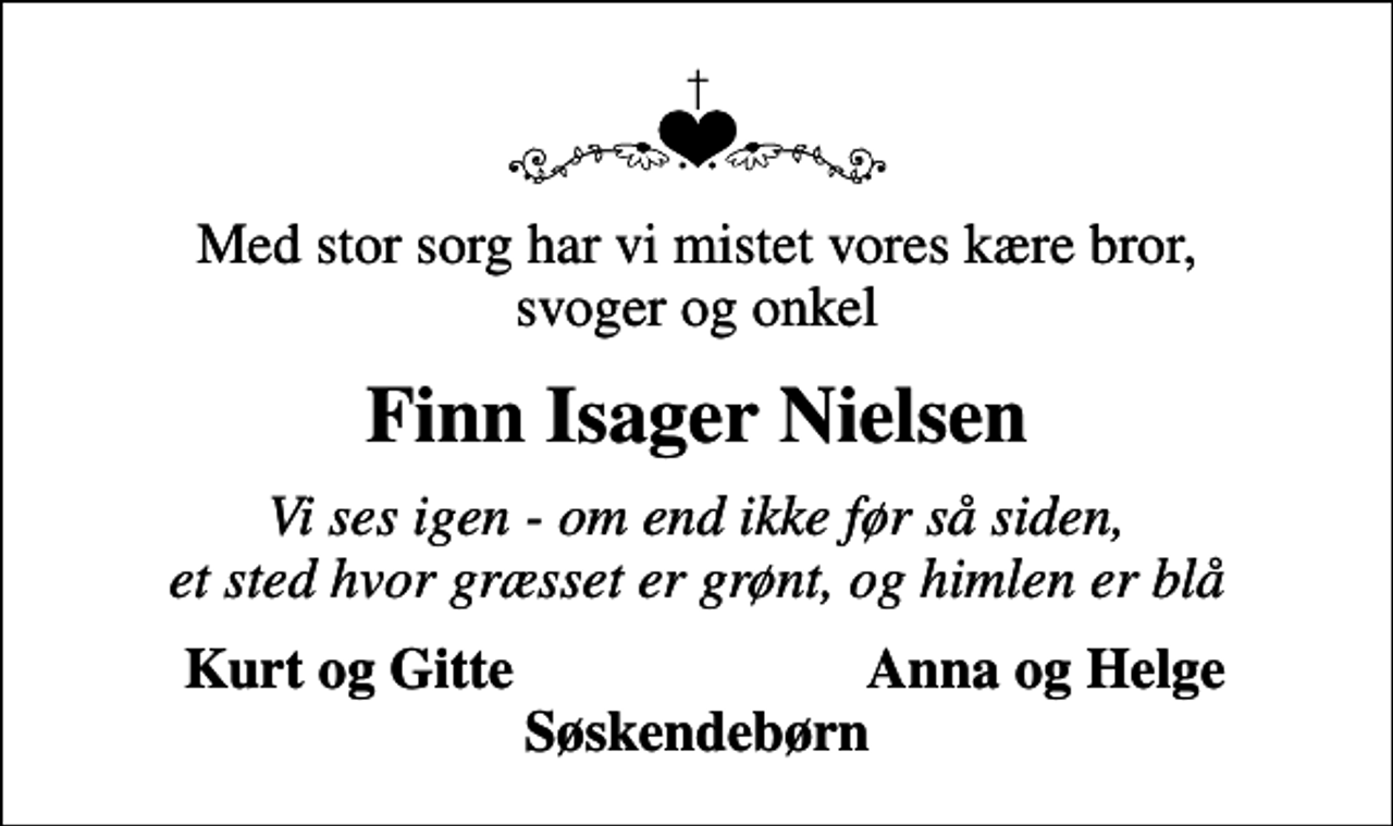 <p>Med stor sorg har vi mistet vores kære bror, svoger og onkel<br />Finn Isager Nielsen<br />Vi ses igen - om end ikke før så siden, et sted hvor græsset er grønt, og himlen er blå<br />Kurt og Gitte<br />Anna og Helge</p>