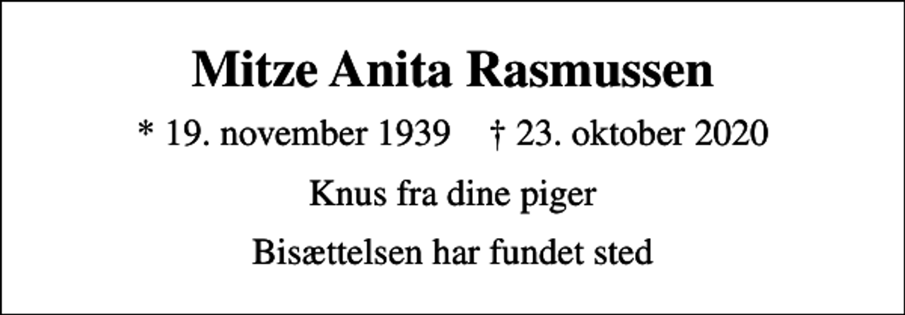 <p>Mitze Anita Rasmussen<br />* 19. november 1939 ✝ 23. oktober 2020<br />Knus fra dine piger<br />Bisættelsen har fundet sted</p>