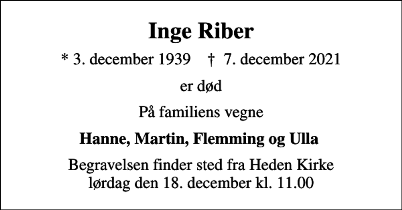 <p>Inge Riber<br />* 3. december 1939 ✝ 7. december 2021<br />er død<br />På familiens vegne<br />Hanne, Martin, Flemming og Ulla<br />Begravelsen finder sted fra Heden Kirke lørdag den 18. december kl. 11.00</p>