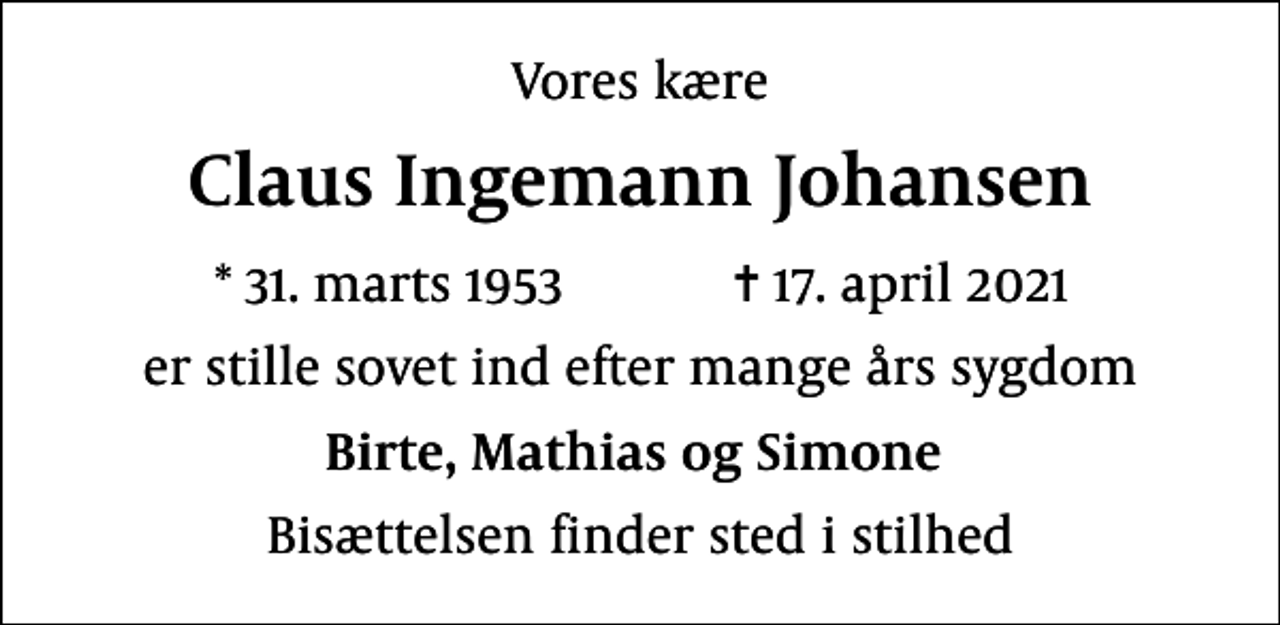 <p>Vores kære<br />Claus Ingemann Johansen<br />* 31. marts 1953 ✝ 17. april 2021<br />er stille sovet ind efter mange års sygdom<br />Birte, Mathias og Simone<br />Bisættelsen finder sted i stilhed</p>