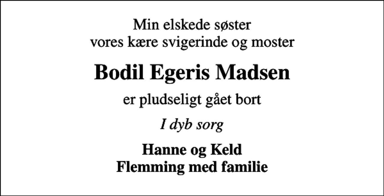 <p>Min elskede søster vores kære svigerinde og moster<br />Bodil Egeris Madsen<br />er pludseligt gået bort<br />I dyb sorg<br />Hanne og Keld Flemming med familie</p>