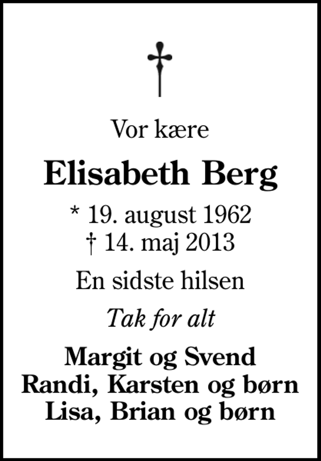 <p>Vor kære<br />Elisabeth Berg<br />* 19. august 1962<br />✝ 14. maj 2013<br />En sidste hilsen<br />Tak for alt<br />Margit og Svend Randi, Karsten og børn Lisa, Brian og børn</p>