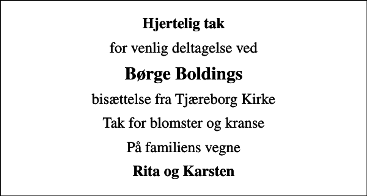 <p>Hjertelig tak<br />for venlig deltagelse ved<br />Børge Boldings<br />bisættelse fra Tjæreborg Kirke<br />Tak for blomster og kranse<br />På familiens vegne<br />Rita og Karsten</p>