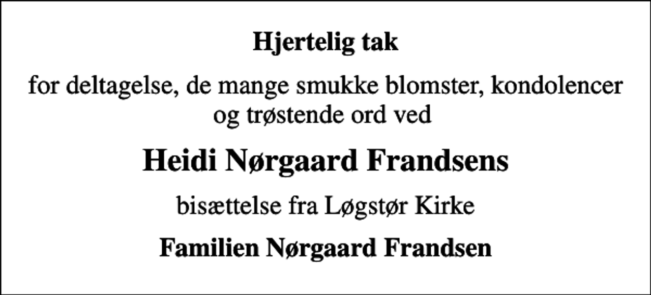 <p>Hjertelig tak<br />for deltagelse, de mange smukke blomster, kondolencer og trøstende ord ved<br />Heidi Nørgaard Frandsens<br />bisættelse fra Løgstør Kirke<br />Familien Nørgaard Frandsen</p>