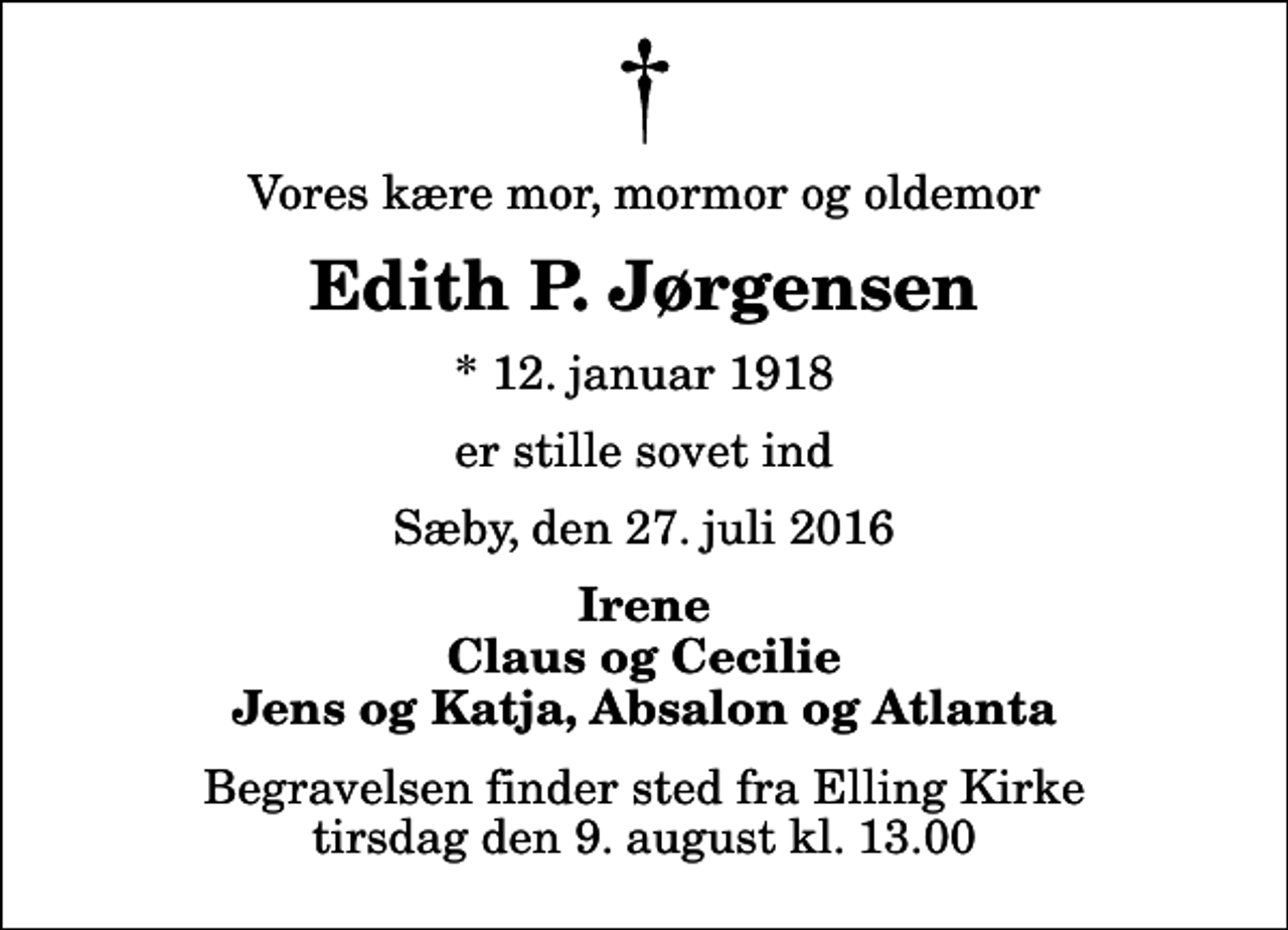 <p>Vores kære mor, mormor og oldemor<br />Edith P. Jørgensen<br />* 12. januar 1918<br />er stille sovet ind<br />Sæby, den 27. juli 2016<br />Irene Claus og Cecilie Jens og Katja, Absalon og Atlanta<br />Begravelsen finder sted fra Elling Kirke tirsdag den 9. august kl. 13.00</p>