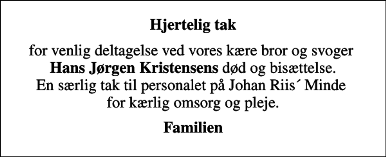 <p>Hjertelig tak<br />for venlig deltagelse ved vores kære bror og svoger <em>Hans Jørgen Kristensens</em> død og bisættelse. En særlig tak til personalet på Johan Riis´ Minde for kærlig omsorg og pleje.<br />Familien</p>