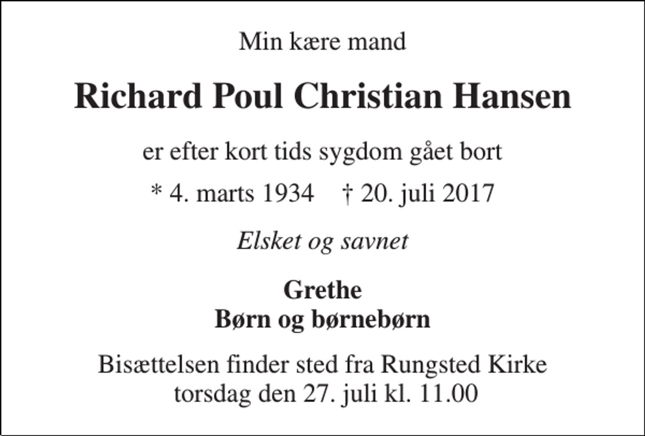 <p>Min kære mand<br />Richard Poul Christian Hansen<br />er efter kort tids sygdom gået bort<br />* 4. marts 1934 † 20. juli 2017<br />Elsket og savnet<br />Grethe Børn og børnebørn<br />Bisættelsen finder sted fra Rungsted Kirke torsdag den 27. juli kl. 11.00</p>
