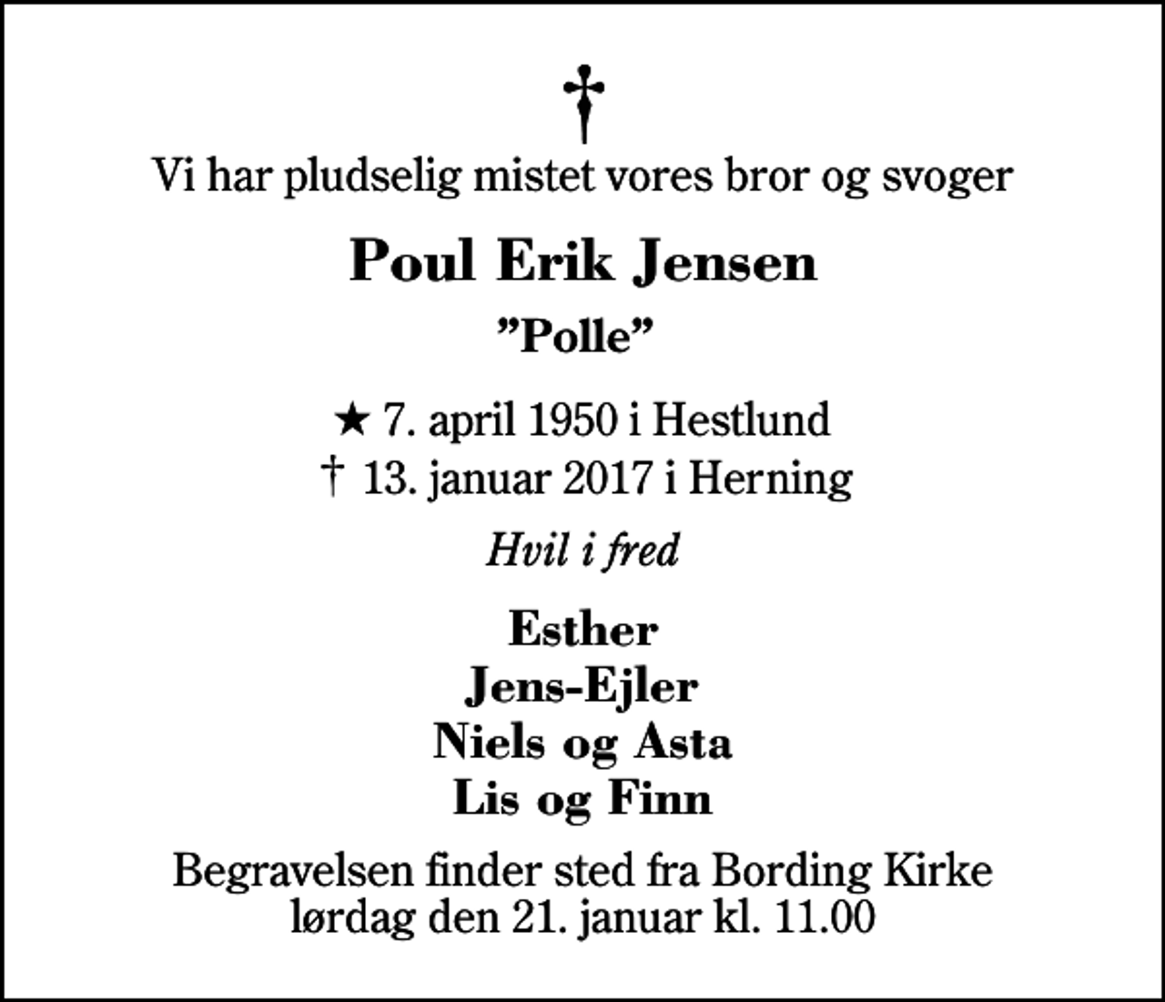 <p>Vi har pludselig mistet vores bror og svoger<br />Poul Erik Jensen<br />Polle<br />* 7. april 1950 i Hestlund<br />✝ 13. januar 2017 i Herning<br />Hvil i fred<br />Esther Jens-Ejler Niels og Asta Lis og Finn<br />Begravelsen finder sted fra Bording Kirke lørdag den 21. januar kl. 11.00</p>