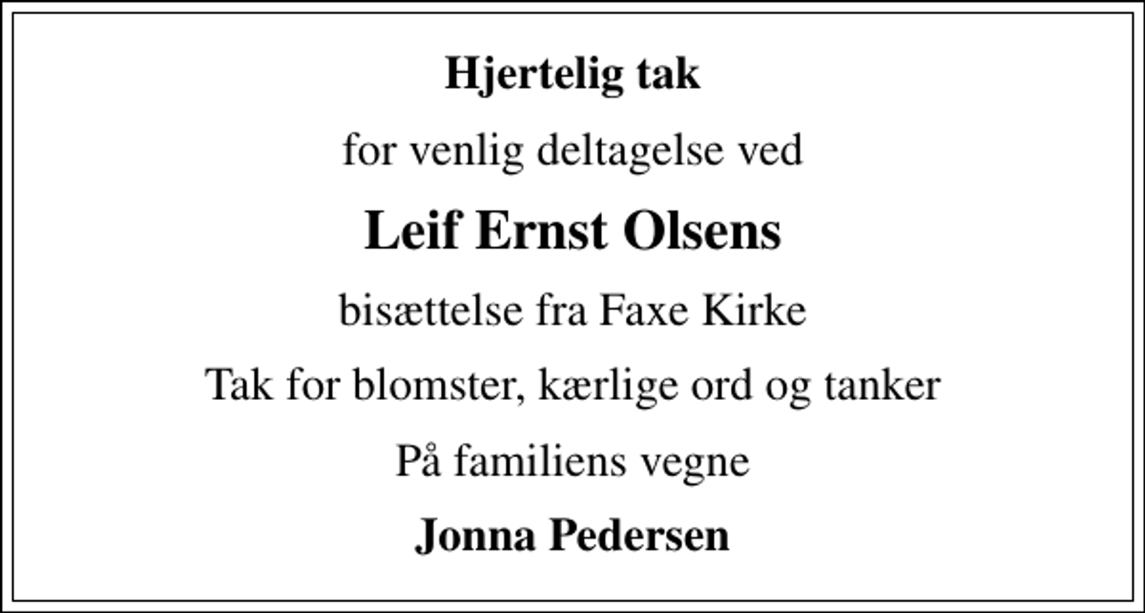 <p>Hjertelig tak<br />for venlig deltagelse ved<br />Leif Ernst Olsens<br />bisættelse fra Faxe Kirke<br />Tak for blomster, kærlige ord og tanker<br />På familiens vegne<br />Jonna Pedersen</p>
