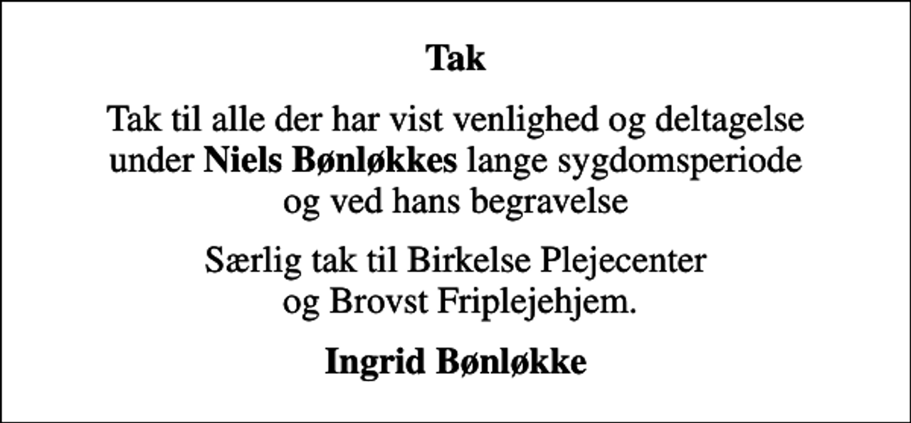 <p>Tak<br />Tak til alle der har vist venlighed og deltagelse under <em>Niels Bønløkkes</em> lange sygdomsperiode og ved hans begravelse<br />Særlig tak til Birkelse Plejecenter og Brovst Friplejehjem.<br />Ingrid Bønløkke</p>