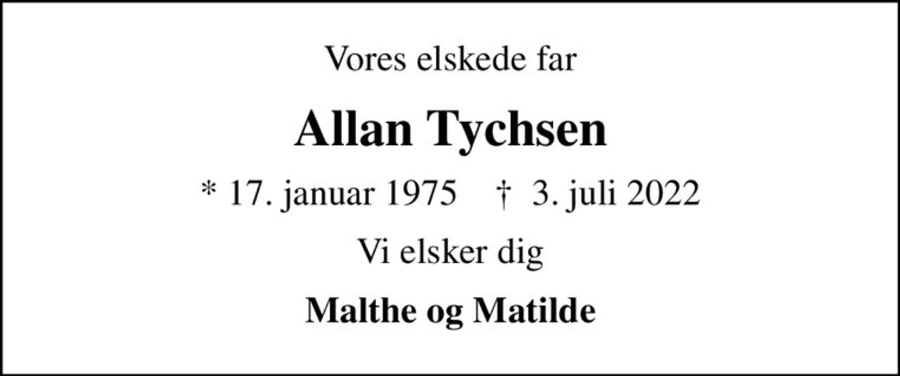 Vores elskede far
Allan Tychsen
* 17. januar 1975    ✝ 3. juli 2022
Vi elsker dig
Malthe og Matilde