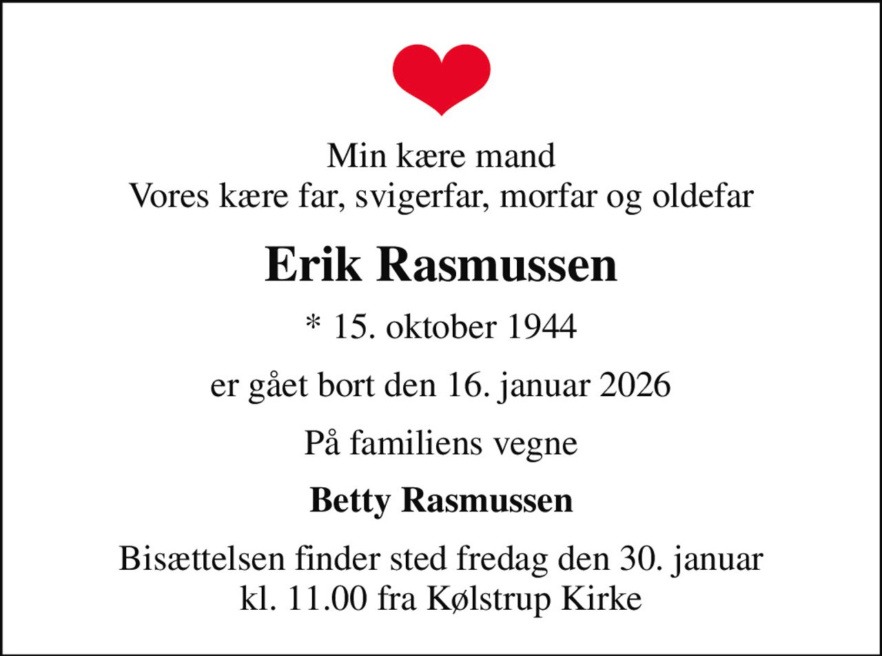 Min kære mand Vores kære far, svigerfar, morfar og oldefar
Erik Rasmussen
* 15. oktober 1944
er gået bort den 16. januar 2026
På familiens vegne
Betty Rasmussen
Bisættelsen finder sted fredag den 30. januar kl. 11.00 fra Kølstrup Kirke