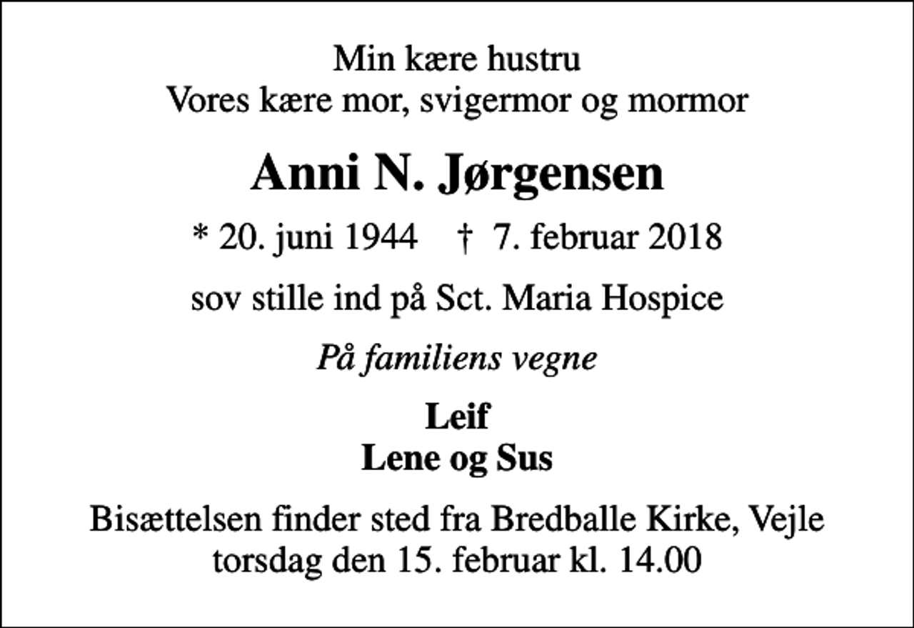 <p>Min kære hustru Vores kære mor, svigermor og mormor<br />Anni N. Jørgensen<br />* 20. juni 1944 ✝ 7. februar 2018<br />sov stille ind på Sct. Maria Hospice<br />På familiens vegne<br />Leif Lene og Sus<br />Bisættelsen finder sted fra Bredballe Kirke, Vejle torsdag den 15. februar kl. 14.00</p>
