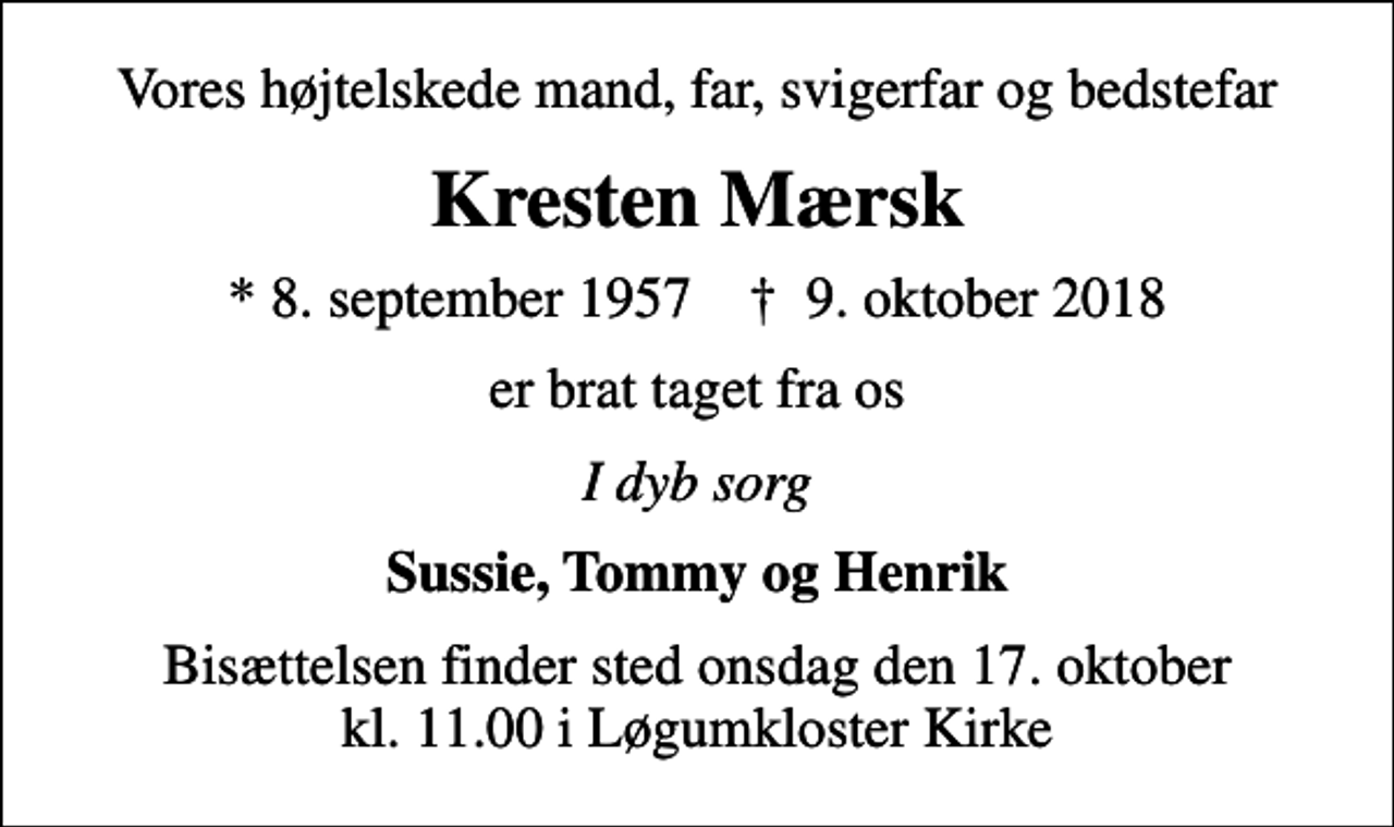<p>Vores højtelskede mand, far, svigerfar og bedstefar<br />Kresten Mærsk<br />* 8. september 1957 ✝ 9. oktober 2018<br />er brat taget fra os<br />I dyb sorg<br />Sussie, Tommy og Henrik<br />Bisættelsen finder sted onsdag den 17. oktober kl. 11.00 i Løgumkloster Kirke</p>
