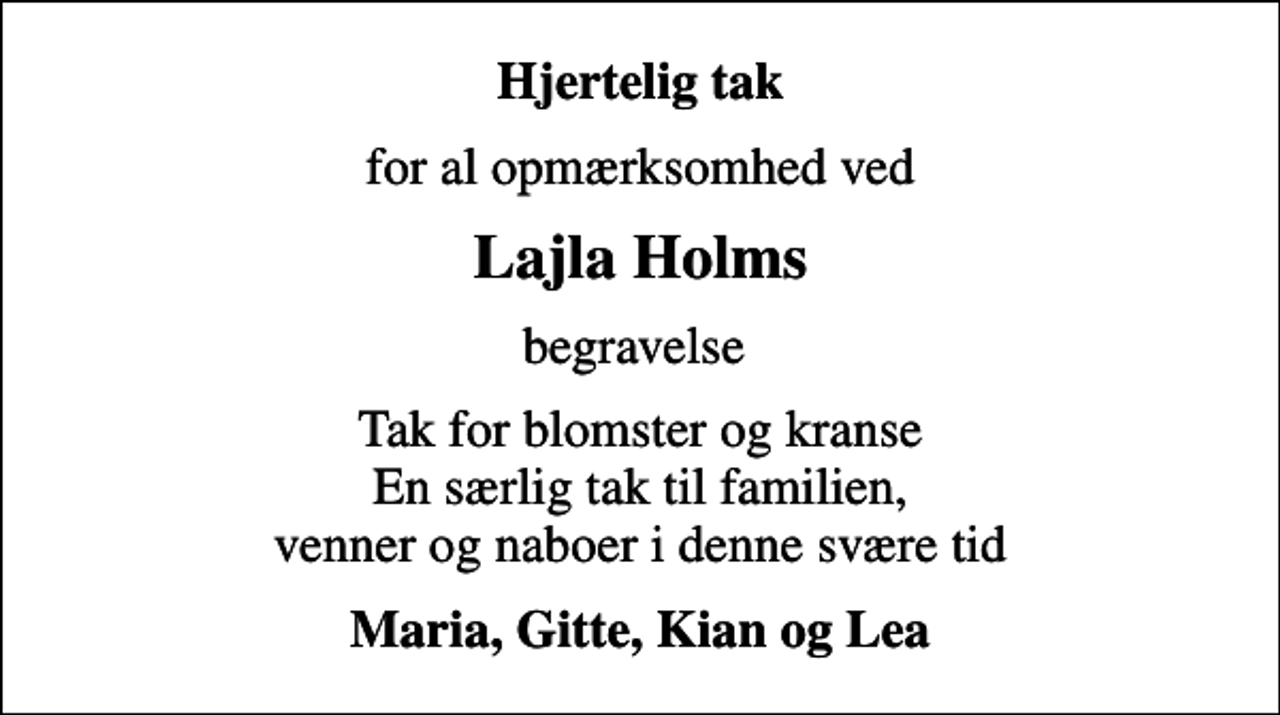 <p>Hjertelig tak<br />for al opmærksomhed ved<br />Lajla Holms<br />begravelse<br />Tak for blomster og kranse En særlig tak til familien, venner og naboer i denne svære tid<br />Maria, Gitte, Kian og Lea</p>