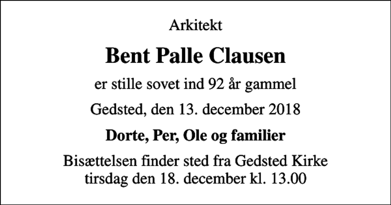 <p>Arkitekt<br />Bent Palle Clausen<br />er stille sovet ind 92 år gammel<br />Gedsted, den 13. december 2018<br />Dorte, Per, Ole og familier<br />Bisættelsen finder sted fra Gedsted Kirke tirsdag den 18. december kl. 13.00</p>