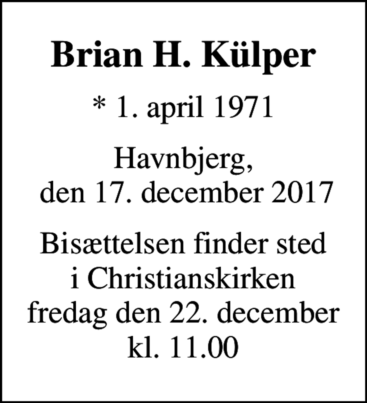 <p>Brian H. Külper<br />* 1. april 1971<br />Havnbjerg, den 17. december 2017<br />Bisættelsen finder sted i Christianskirken fredag den 22. december kl. 11.00</p>