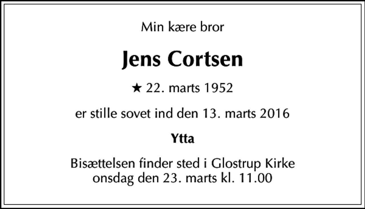 <p>Min kære bror<br />Jens Cortsen<br />* 22. marts 1952<br />er stille sovet ind den 13. marts 2016<br />Ytta<br />Bisættelsen finder sted i Glostrup Kirke onsdag den 23. marts kl. 11.00</p>