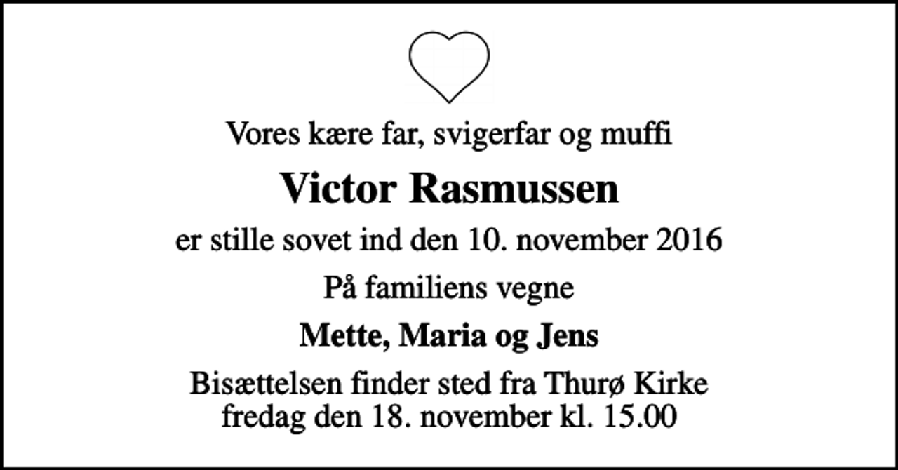 <p>Vores kære far, svigerfar og muffi<br />Victor Rasmussen<br />er stille sovet ind den 10. november 2016<br />På familiens vegne<br />Mette, Maria og Jens<br />Bisættelsen finder sted fra Thurø Kirke fredag den 18. november kl. 15.00</p>