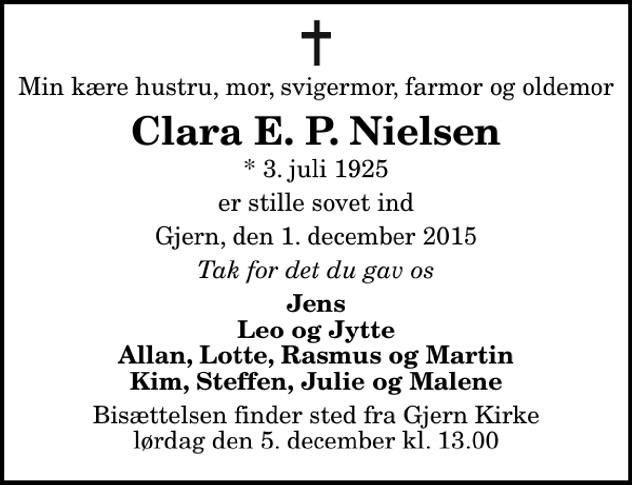 <p>Min kære hustru, mor, svigermor, farmor og oldemor<br />Clara E. P. Nielsen<br />* 3. juli 1925<br />er stille sovet ind<br />Gjern, den 1. december 2015<br />Tak for det du gav os<br />Jens Leo og Jytte Allan, Lotte, Rasmus og Martin Kim, Steffen, Julie og Malene<br />Bisættelsen finder sted fra Gjern Kirke lørdag den 5. december kl. 13.00</p>