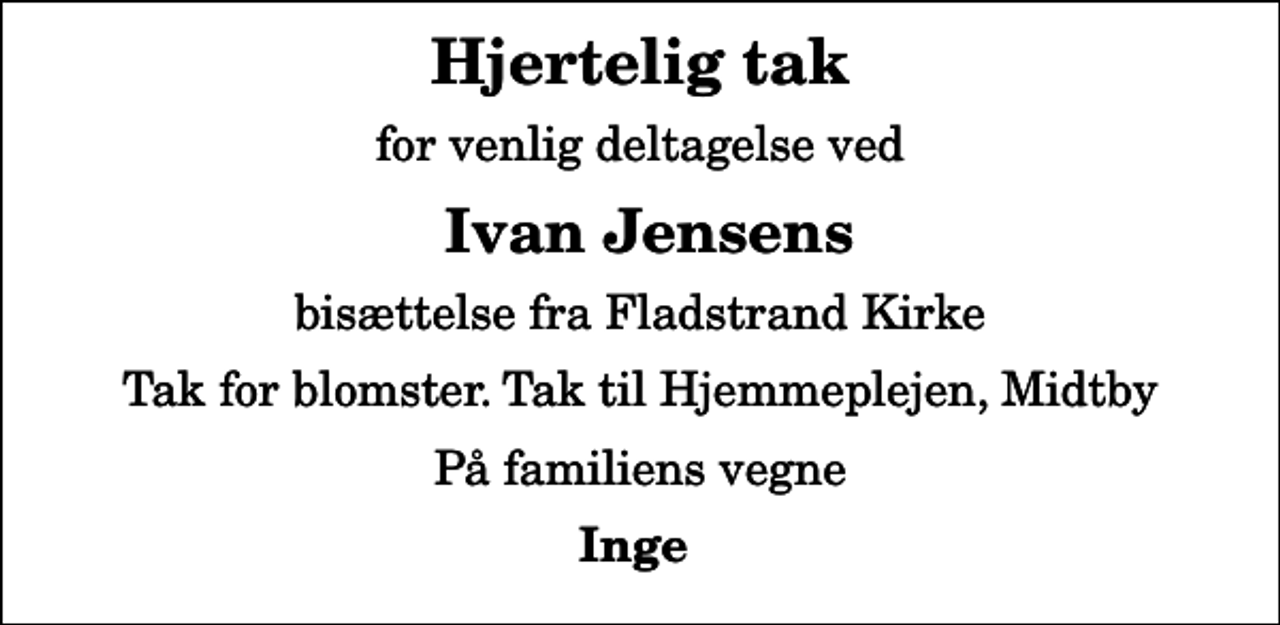 <p>Hjertelig tak<br />for venlig deltagelse ved<br />Ivan Jensens<br />bisættelse fra Fladstrand Kirke<br />Tak for blomster. Tak til Hjemmeplejen, Midtby<br />På familiens vegne<br />Inge</p>