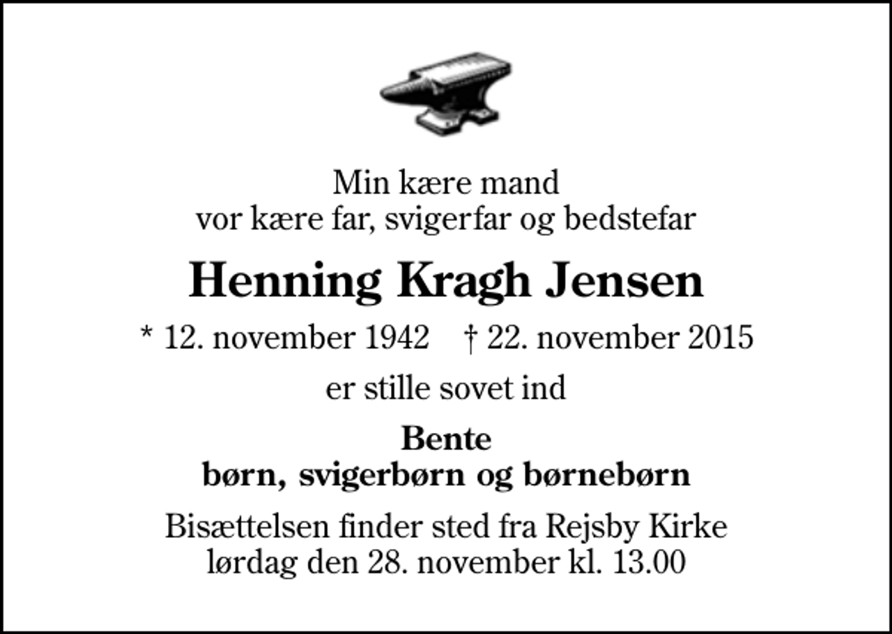 <p>Min kære mand vor kære far, svigerfar og bedstefar<br />Henning Kragh Jensen<br />* 12. november 1942 ✝ 22. november 2015<br />er stille sovet ind<br />Bente børn, svigerbørn og børnebørn<br />Bisættelsen finder sted fra Rejsby Kirke lørdag den 28. november kl. 13.00</p>