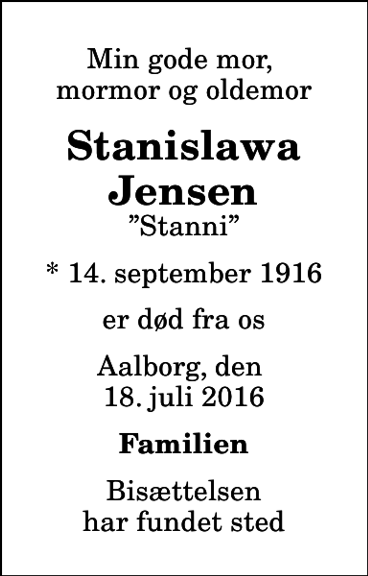 <p>Min gode mor, mormor og oldemor<br />Stanislawa Jensen<br />Stanni<br />* 14. september 1916<br />er død fra os<br />Aalborg, den 18. juli 2016<br />Familien<br />Bisættelsen har fundet sted</p>